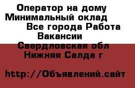 Оператор на дому › Минимальный оклад ­ 40 000 - Все города Работа » Вакансии   . Свердловская обл.,Нижняя Салда г.